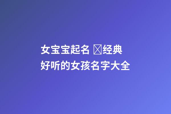 女宝宝起名 经典好听的女孩名字大全